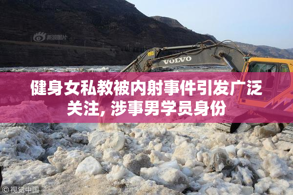 健身女私教被内射事件引发广泛关注, 涉事男学员身份