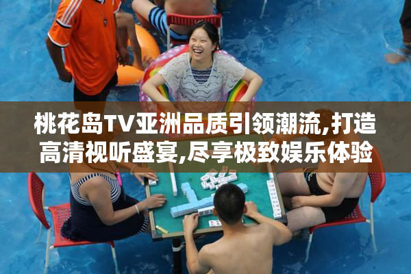 桃花岛TV亚洲品质引领潮流,打造高清视听盛宴,尽享极致娱乐体验