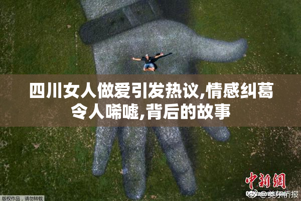 四川女人做爱引发热议,情感纠葛令人唏嘘,背后的故事