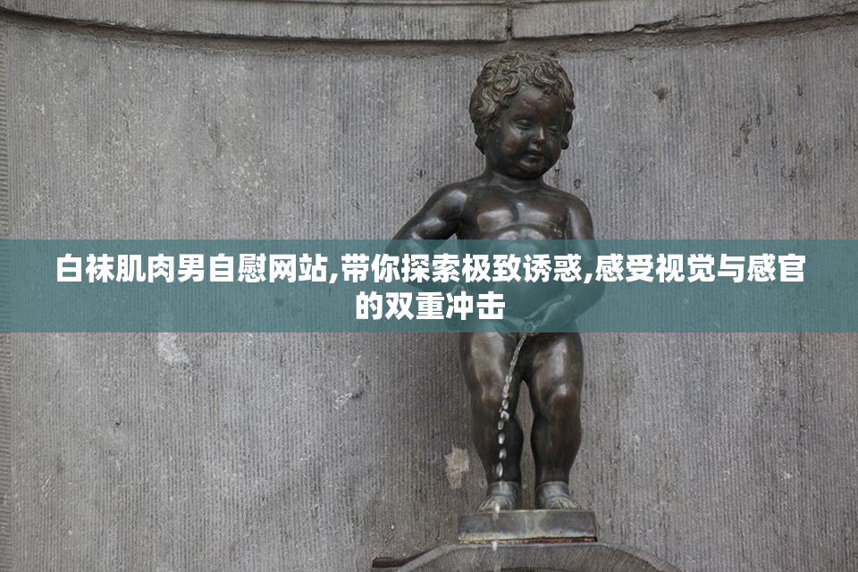 白袜肌肉男自慰网站,带你探索极致诱惑,感受视觉与感官的双重冲击
