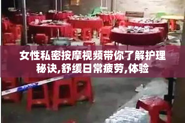 女性私密按摩视频带你了解护理秘诀,舒缓日常疲劳,体验