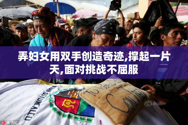 弄妇女用双手创造奇迹,撑起一片天,面对挑战不屈服