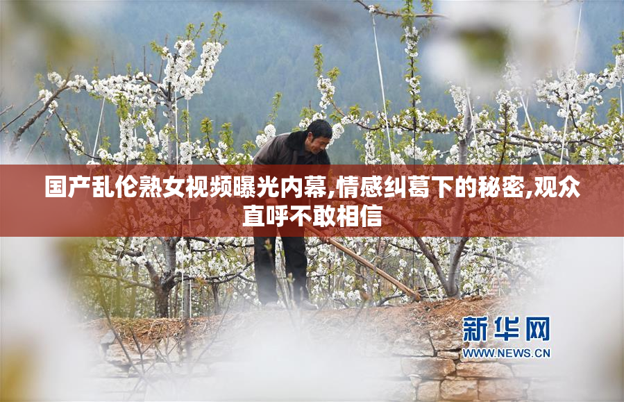 国产乱伦熟女视频曝光内幕,情感纠葛下的秘密,观众直呼不敢相信