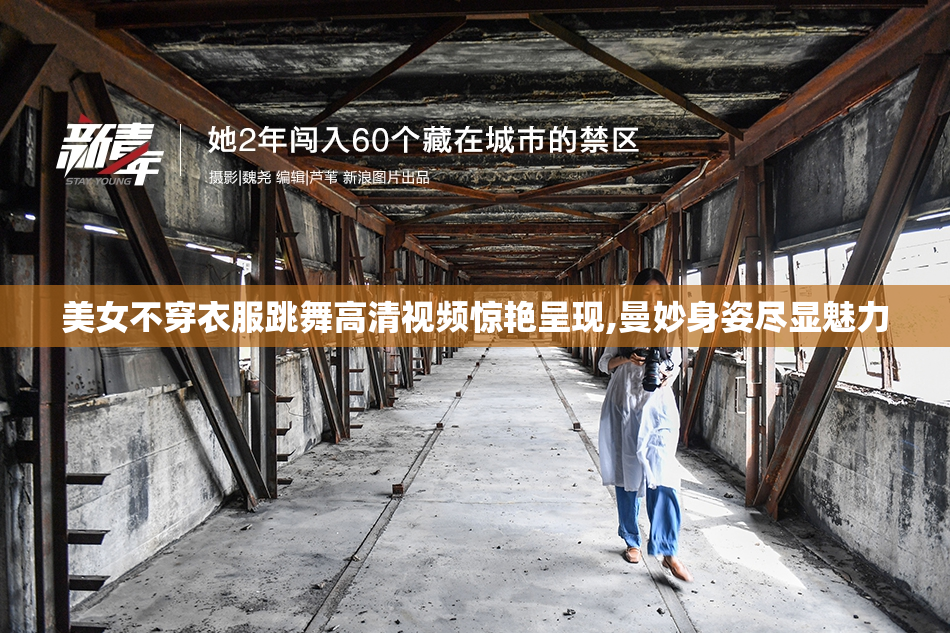 美女不穿衣服跳舞高清视频惊艳呈现,曼妙身姿尽显魅力