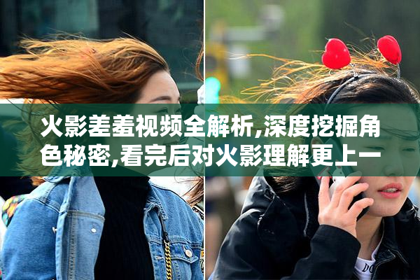 火影差羞视频全解析,深度挖掘角色秘密,看完后对火影理解更上一层