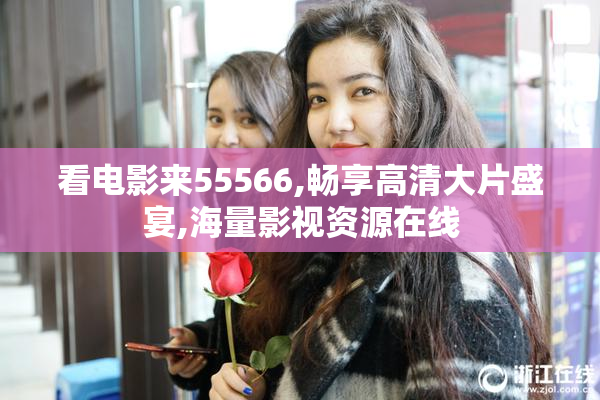 看电影来55566,畅享高清大片盛宴,海量影视资源在线