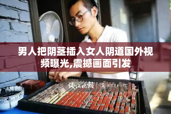 男人把阴茎插入女人阴道国外视频曝光,震撼画面引发