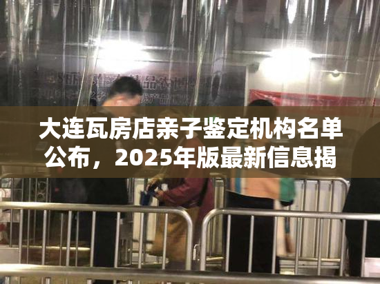 大连瓦房店亲子鉴定机构名单公布，2025年版最新信息揭秘