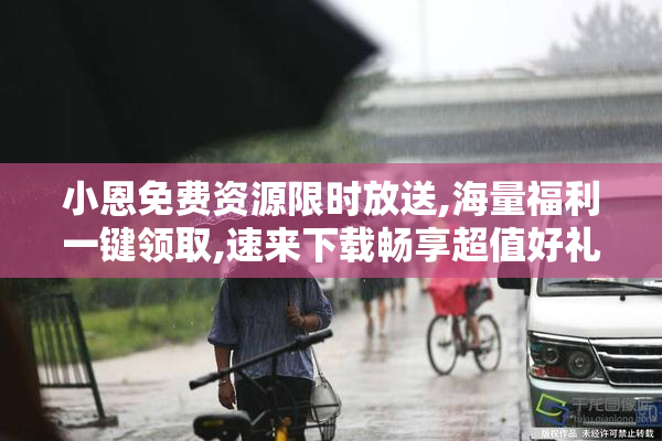 小恩免费资源限时放送,海量福利一键领取,速来下载畅享超值好礼