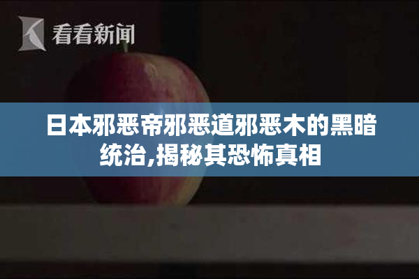 日本邪恶帝邪恶道邪恶木的黑暗统治,揭秘其恐怖真相