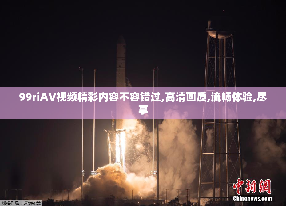 99riAV视频精彩内容不容错过,高清画质,流畅体验,尽享