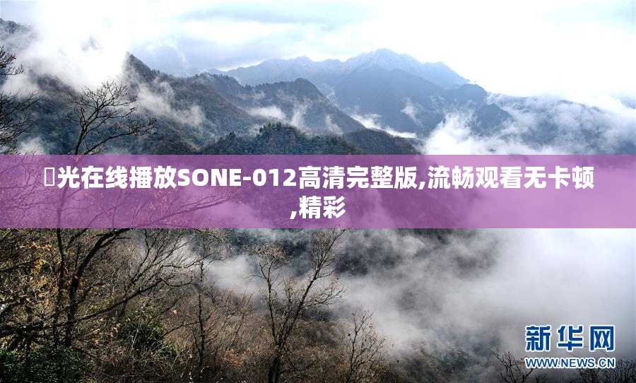 凪光在线播放SONE-012高清完整版,流畅观看无卡顿,精彩