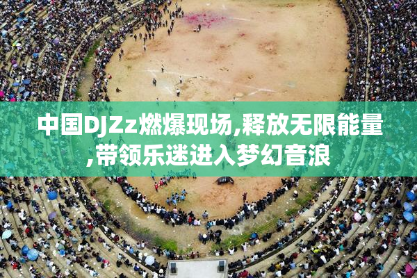 中国DJZz燃爆现场,释放无限能量,带领乐迷进入梦幻音浪