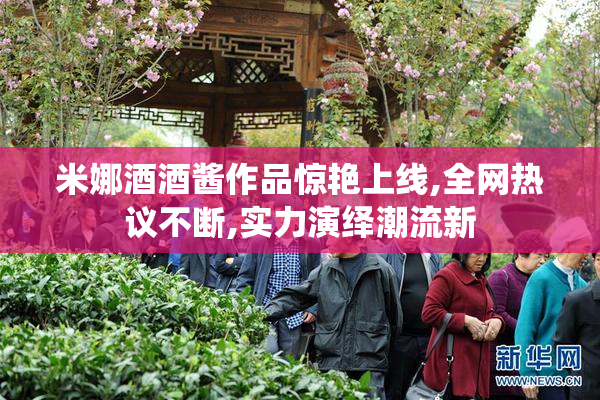 米娜酒酒酱作品惊艳上线,全网热议不断,实力演绎潮流新