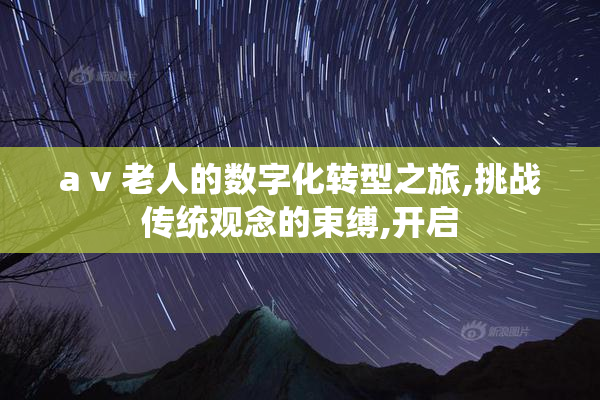 a v 老人的数字化转型之旅,挑战传统观念的束缚,开启