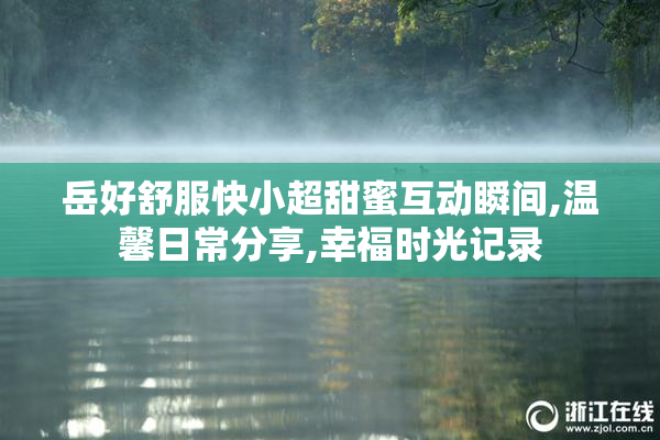 岳好舒服快小超甜蜜互动瞬间,温馨日常分享,幸福时光记录