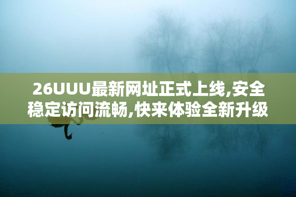 26UUU最新网址正式上线,安全稳定访问流畅,快来体验全新升级的