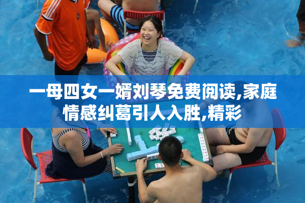 一母四女一婿刘琴免费阅读,家庭情感纠葛引人入胜,精彩