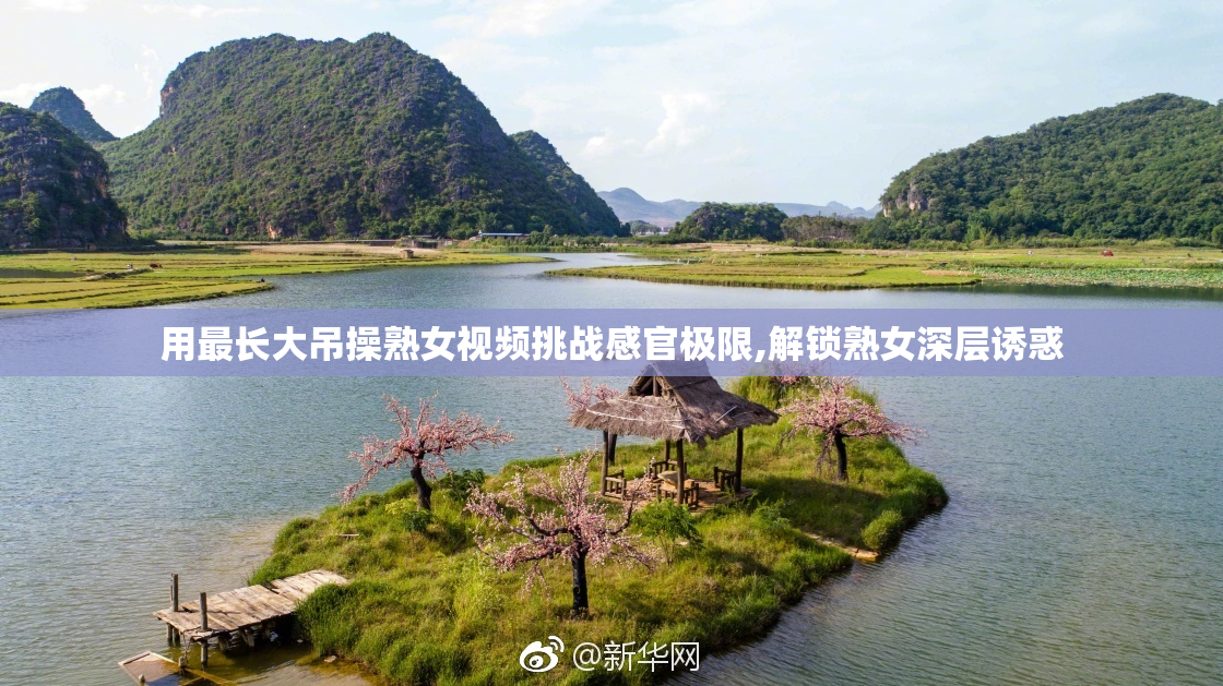用最长大吊操熟女视频挑战感官极限,解锁熟女深层诱惑