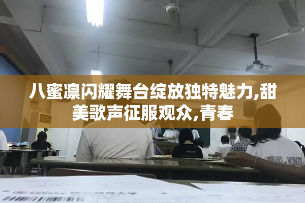 八蜜凛闪耀舞台绽放独特魅力,甜美歌声征服观众,青春