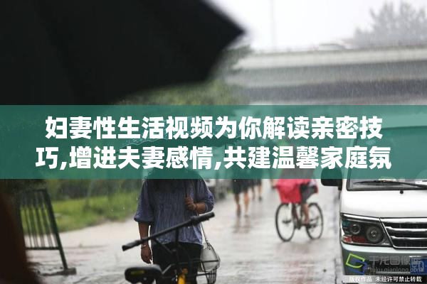 妇妻性生活视频为你解读亲密技巧,增进夫妻感情,共建温馨家庭氛围