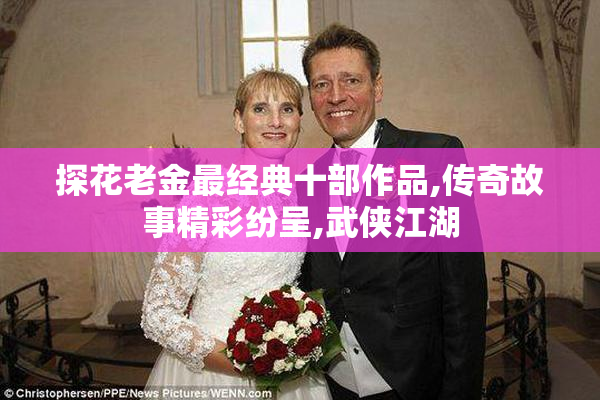 探花老金最经典十部作品,传奇故事精彩纷呈,武侠江湖