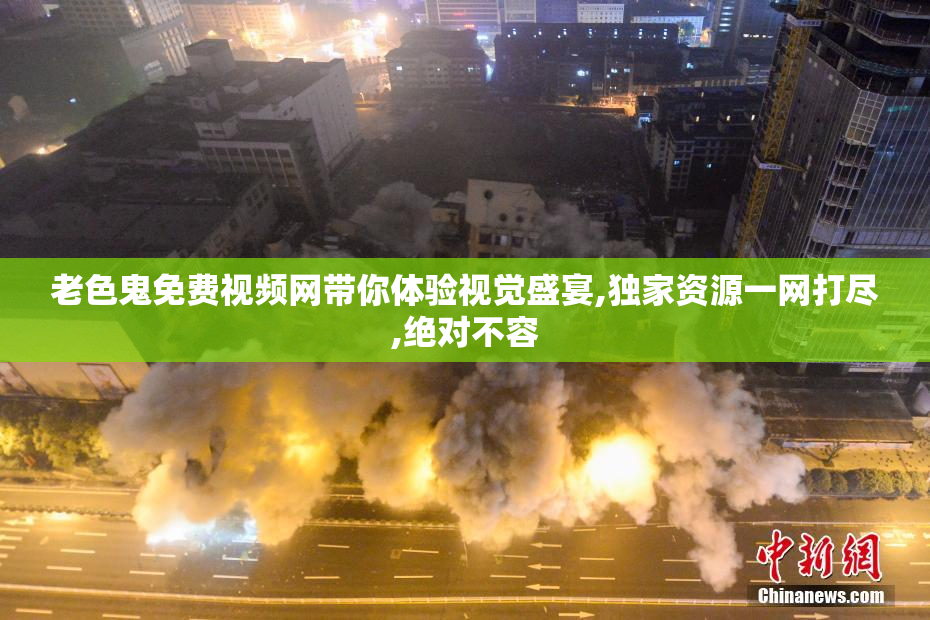 老色鬼免费视频网带你体验视觉盛宴,独家资源一网打尽,绝对不容