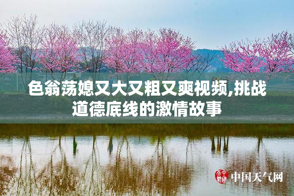 色翁荡媳又大又粗又爽视频,挑战道德底线的激情故事