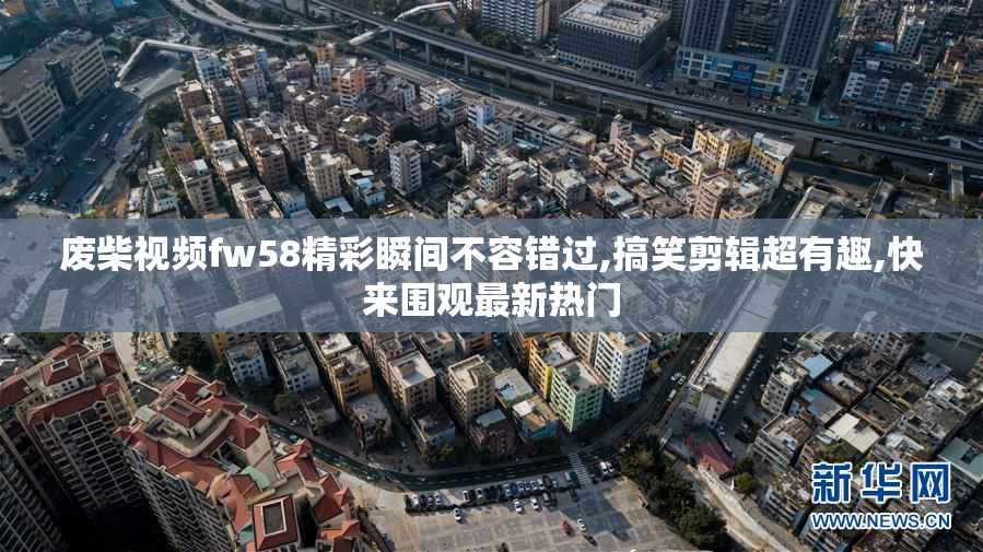 废柴视频fw58精彩瞬间不容错过,搞笑剪辑超有趣,快来围观最新热门