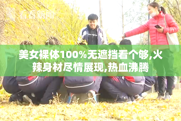 美女裸体100%无遮挡看个够,火辣身材尽情展现,热血沸腾