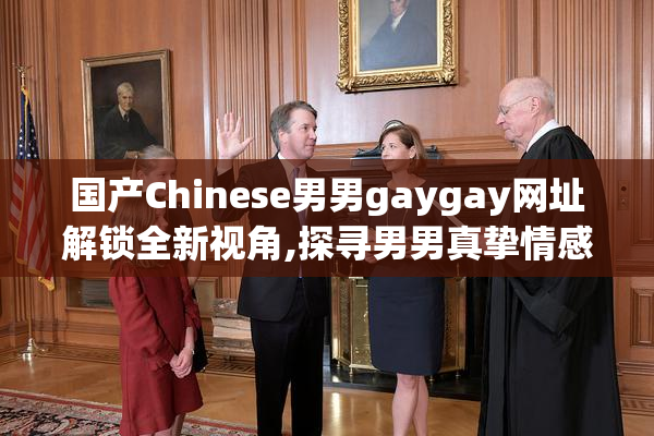 国产Chinese男男gaygay网址解锁全新视角,探寻男男真挚情感,开启