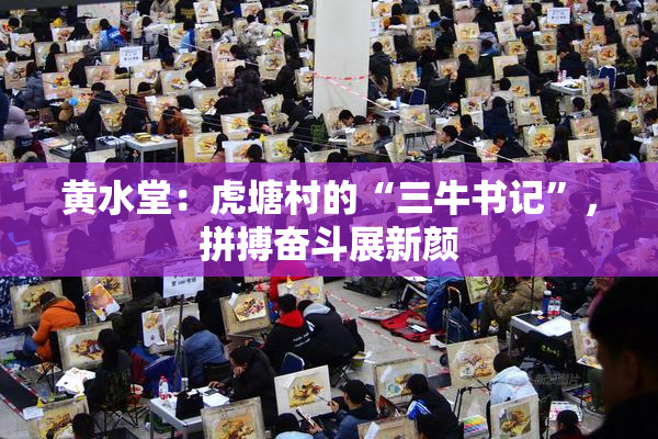 黄水堂：虎塘村的“三牛书记”，拼搏奋斗展新颜