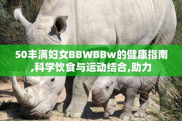 50丰满妇女BBWBBw的健康指南,科学饮食与运动结合,助力