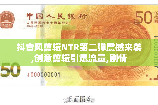 抖音风剪辑NTR第二弹震撼来袭,创意剪辑引爆流量,剧情