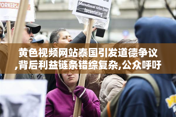 黄色视频网站泰国引发道德争议,背后利益链条错综复杂,公众呼吁