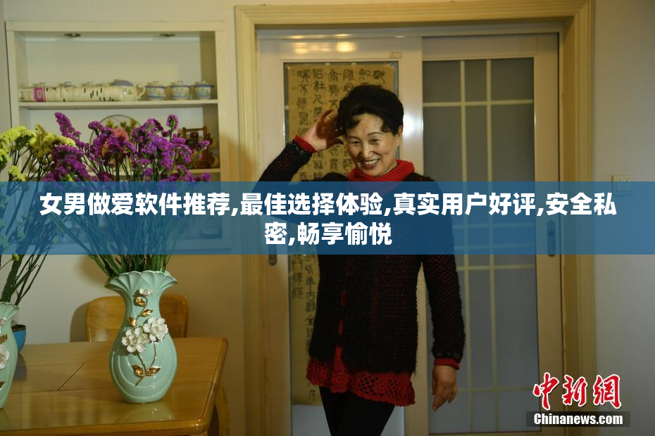 女男做爱软件推荐,最佳选择体验,真实用户好评,安全私密,畅享愉悦