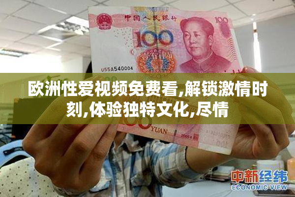 欧洲性爱视频免费看,解锁激情时刻,体验独特文化,尽情