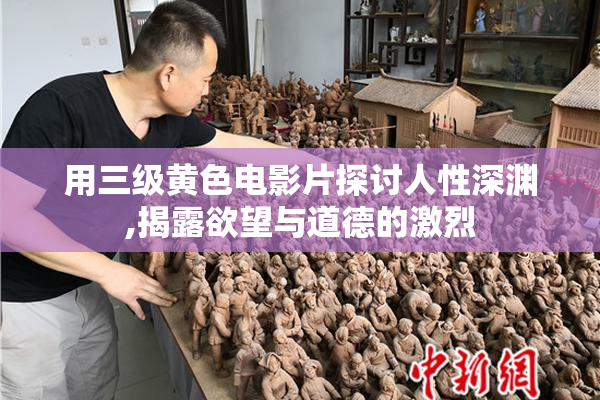 用三级黄色电影片探讨人性深渊,揭露欲望与道德的激烈