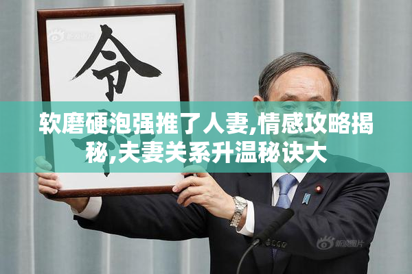 软磨硬泡强推了人妻,情感攻略揭秘,夫妻关系升温秘诀大