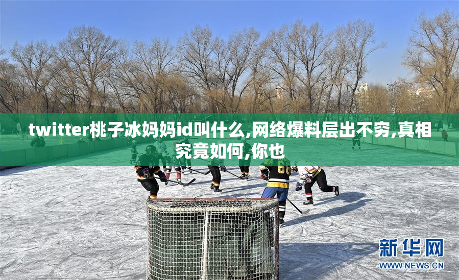 twitter桃子冰妈妈id叫什么,网络爆料层出不穷,真相究竟如何,你也