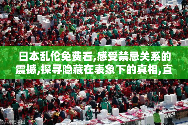 日本乱伦免费看,感受禁忌关系的震撼,探寻隐藏在表象下的真相,直面
