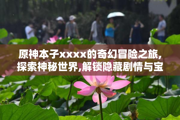 原神本子xxxx的奇幻冒险之旅,探索神秘世界,解锁隐藏剧情与宝藏
