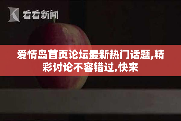 爱情岛首页论坛最新热门话题,精彩讨论不容错过,快来