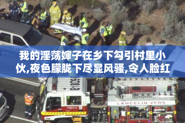 我的淫荡婶子在乡下勾引村里小伙,夜色朦胧下尽显风骚,令人脸红