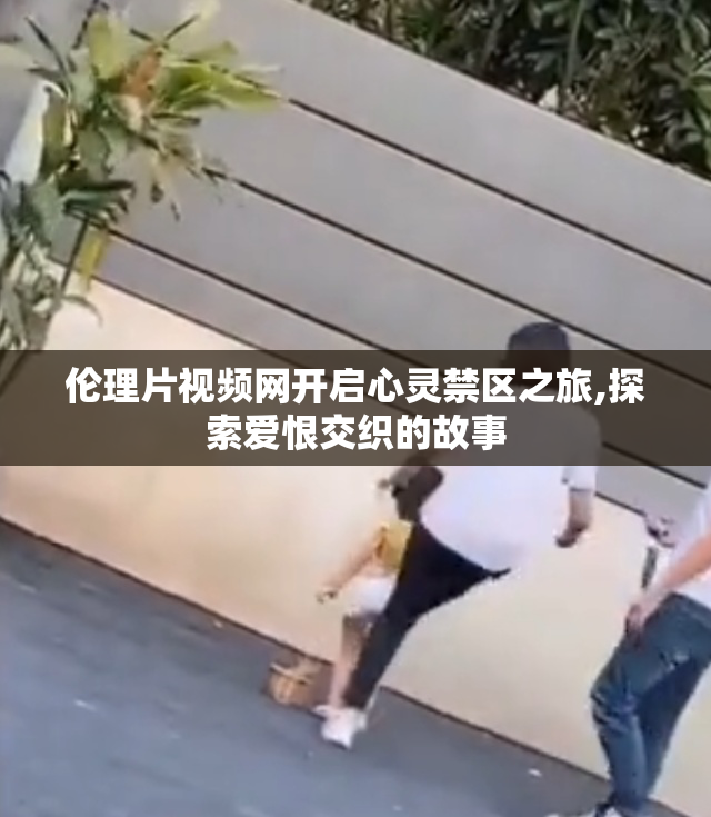 伦理片视频网开启心灵禁区之旅,探索爱恨交织的故事
