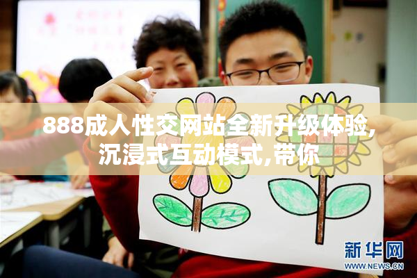 888成人性交网站全新升级体验,沉浸式互动模式,带你
