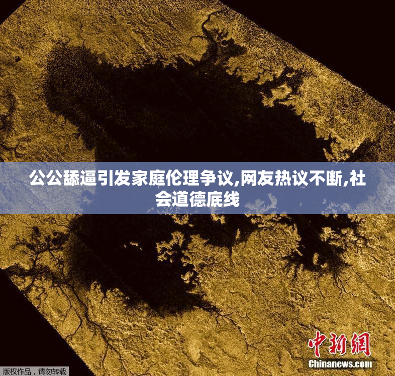 公公舔逼引发家庭伦理争议,网友热议不断,社会道德底线