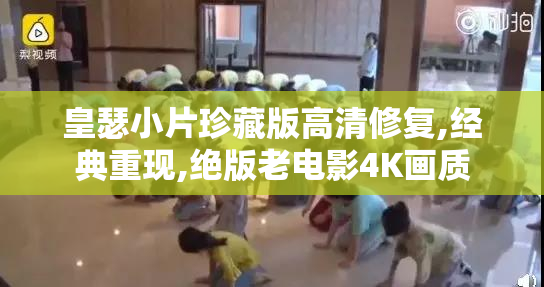 皇瑟小片珍藏版高清修复,经典重现,绝版老电影4K画质