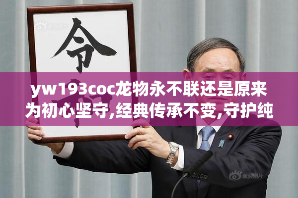 yw193coc龙物永不联还是原来为初心坚守,经典传承不变,守护纯粹