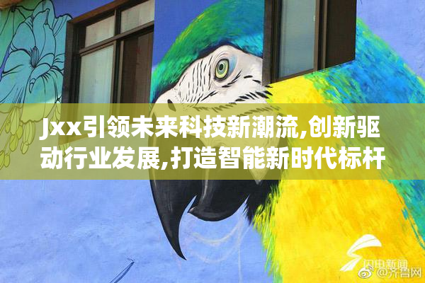 Jxx引领未来科技新潮流,创新驱动行业发展,打造智能新时代标杆